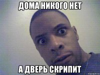 дома никого нет а дверь скрипит