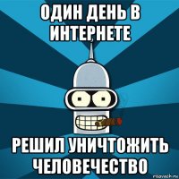 один день в интернете решил уничтожить человечество