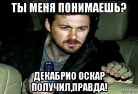 ты меня понимаешь? декабрио оскар получил,правда!