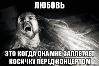 любовь это когда она мне заплетает косичку перед концертом