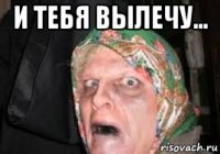 и тебя вылечу... 