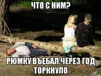 что с ним? рюмку въебал,через год торкнуло