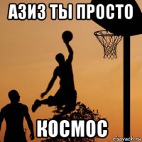 азиз ты просто космос