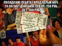 посадские ребята город перьм нач: 20:00 час цена билета взр, -150 руб. дет.-100 руб. 