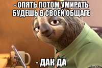 - опять потом умирать будешь в своей общаге - дак да
