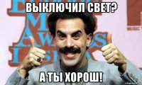 выключил свет? а ты хорош!