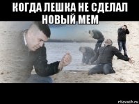когда лешка не сделал новый мем 