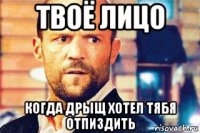 твоё лицо когда дрыщ хотел тябя отпиздить