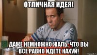 отличная идея! даже немножко жаль, что вы все равно идете нахуй!