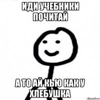 иди учебники почитай а то ай кью как у хлебушка