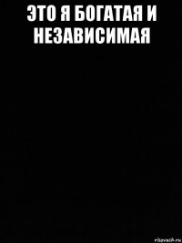 это я богатая и независимая 