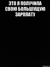это я получила свою большущую зарплату 