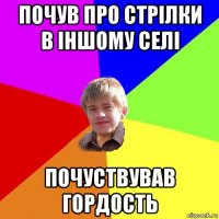 почув про стрілки в іншому селі почуствував гордость