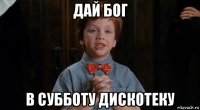 дай бог в субботу дискотеку