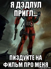 я дэдпул пригл... пиздуйте на фильм про меня
