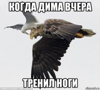 когда дима вчера тренил ноги
