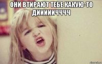 они втирают тебе какую-то дииииичччч 
