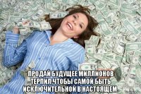  продай будущее миллионов терпил,чтобы самой быть исключительной в настоящем.