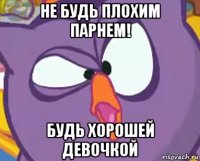не будь плохим парнем! будь хорошей девочкой
