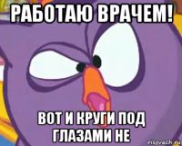 работаю врачем! вот и круги под глазами не