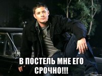  в постель мне его срочно!!!