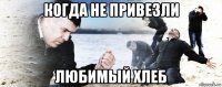 когда не привезли любимый хлеб