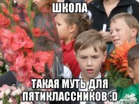 школа такая муть для пятиклассников :d