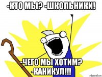 -кто мы? -школьники! -чего мы хотим? -каникул!!!