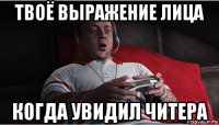 твоё выражение лица когда увидил читера