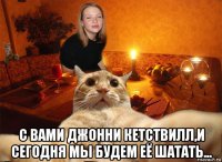  с вами джонни кетствилл,и сегодня мы будем её шатать...