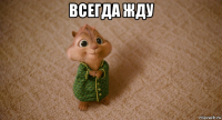 всегда жду 