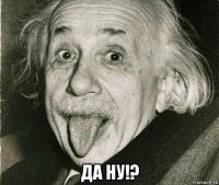  да ну!?
