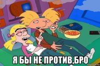  я бы не против,бро