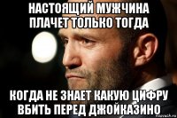 настоящий мужчина плачет только тогда когда не знает какую цифру вбить перед джойказино