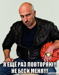  я ещё раз повторяю!! не беси меня!!!