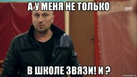 а у меня не только в школе звязи! и ?
