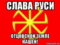 слава руси отцовской земле нашей!