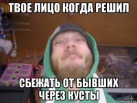 твое лицо когда решил сбежать от бывших через кусты