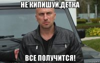 не кипишуй,детка все получится!