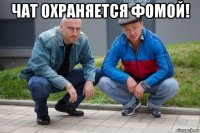 чат охраняется фомой! 
