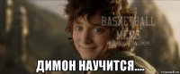  димон научится....