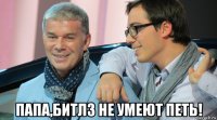  папа,битлз не умеют петь!