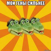 мои гены сильнее 