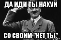 да иди ты нахуй со своим "нет ты"