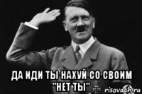  да иди ты нахуй со своим "нет ты"