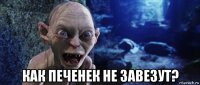  как печенек не завезут?