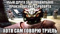 убью друга за неправильное произношение аэропорта хотя сам говорю труель