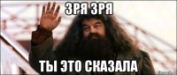 зря зря ты это сказала