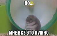 но... мне всё это нужно