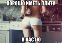 хорошо иметь плиту и настю